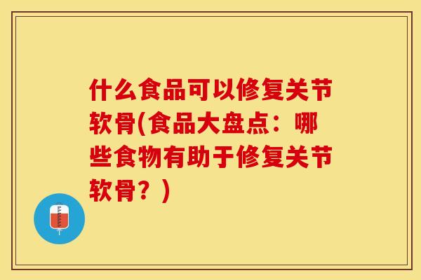 什么食品可以修复关节软骨(食品大盘点：哪些食物有助于修复关节软骨？)