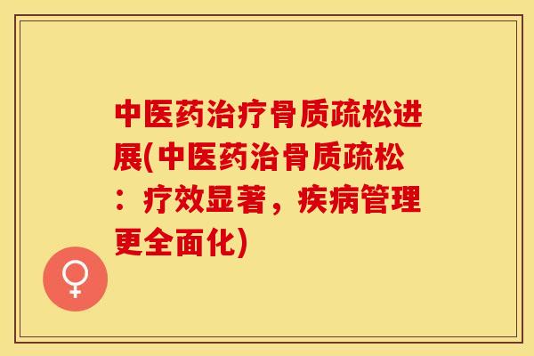 中医药治疗骨质疏松进展(中医药治骨质疏松：疗效显著，疾病管理更全面化)