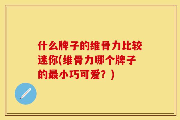 什么牌子的维骨力比较迷你(维骨力哪个牌子的最小巧可爱？)