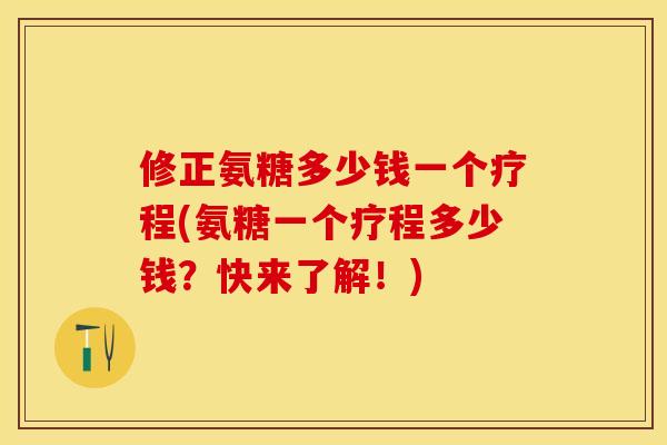 修正氨糖多少钱一个疗程(氨糖一个疗程多少钱？快来了解！)