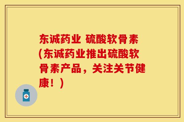 东诚药业 硫酸软骨素(东诚药业推出硫酸软骨素产品，关注关节健康！)