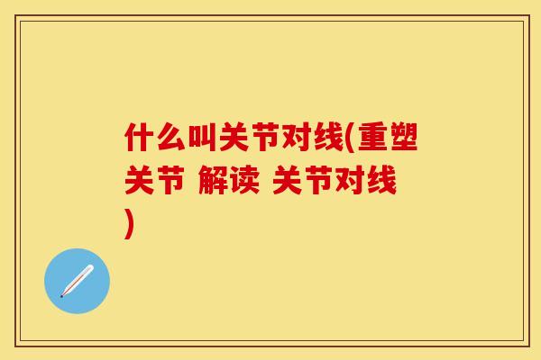 什么叫关节对线(重塑关节 解读 关节对线)-第1张图片-关节保镖 什么叫关节对线(重塑关节 解读 关节对线)-第1张图片-关节保镖
