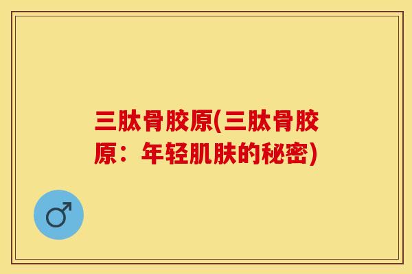三肽骨胶原(三肽骨胶原：年轻肌肤的秘密)