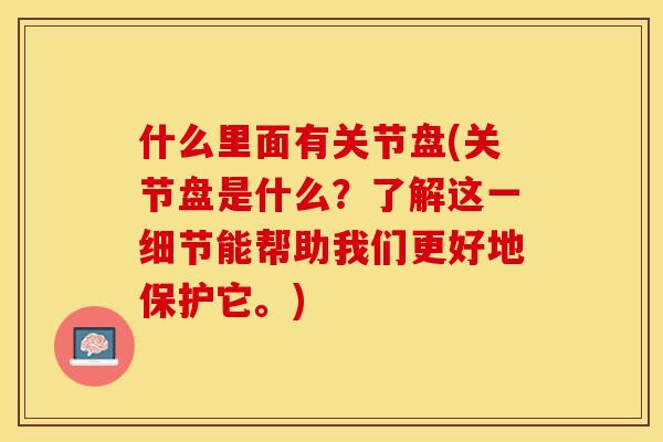 什么里面有关节盘(关节盘是什么？了解这一细节能帮助我们更好地保护它。)