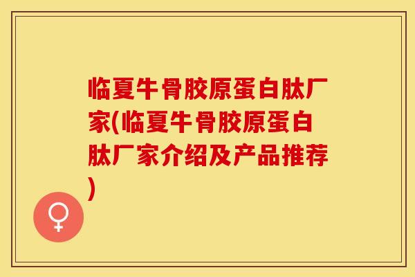 临夏牛骨胶原蛋白肽厂家(临夏牛骨胶原蛋白肽厂家介绍及产品推荐)