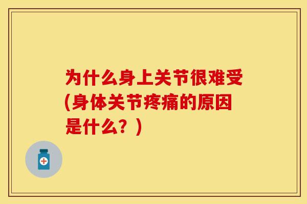 为什么身上关节很难受(身体关节疼痛的原因是什么？)