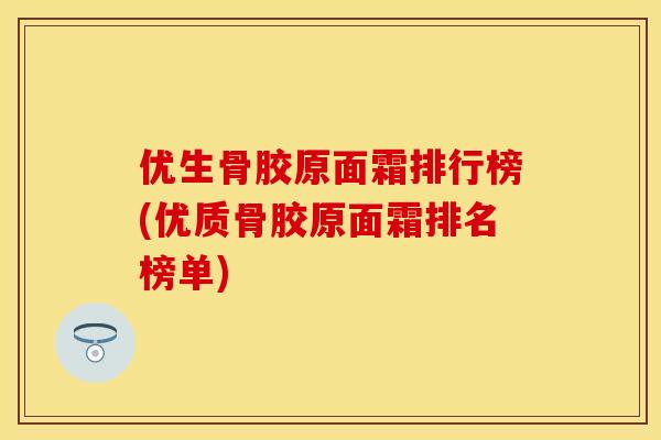 优生骨胶原面霜排行榜(优质骨胶原面霜排名榜单)