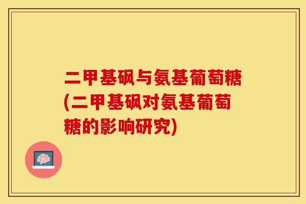 二甲基砜与氨基葡萄糖(二甲基砜对氨基葡萄糖的影响研究)