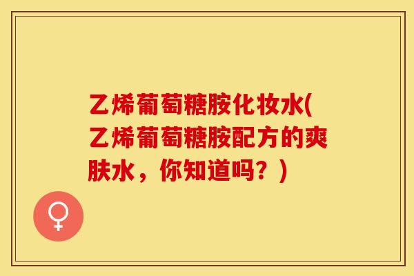 乙烯葡萄糖胺化妆水(乙烯葡萄糖胺配方的爽肤水，你知道吗？)