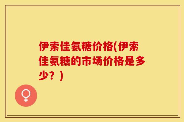 伊索佳氨糖价格(伊索佳氨糖的市场价格是多少？)