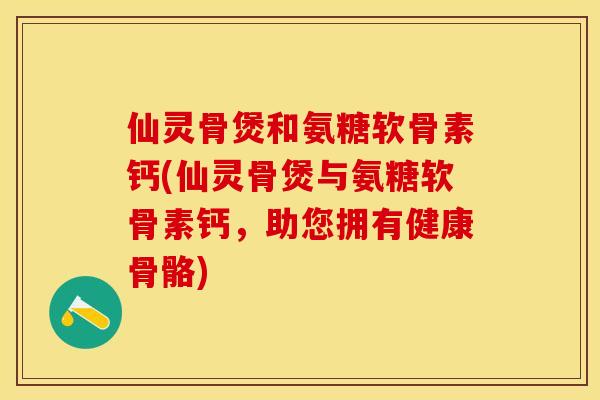 仙灵骨煲和氨糖软骨素钙(仙灵骨煲与氨糖软骨素钙，助您拥有健康骨骼)