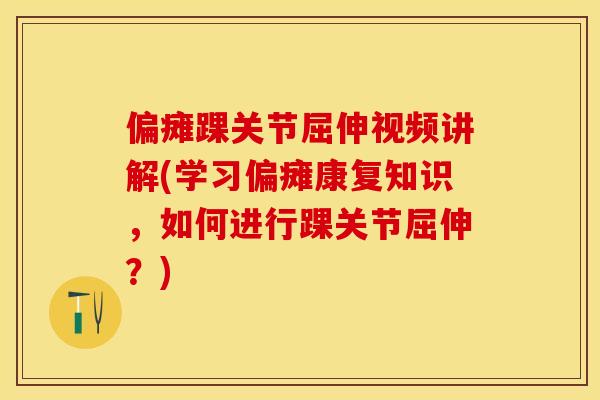 偏瘫踝关节屈伸视频讲解(学习偏瘫康复知识，如何进行踝关节屈伸？)
