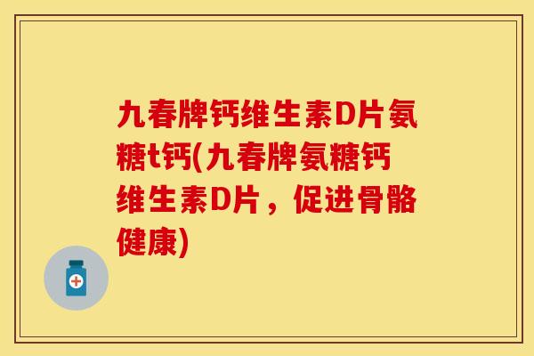 九春牌钙维生素D片氨糖t钙(九春牌氨糖钙维生素D片，促进骨骼健康)