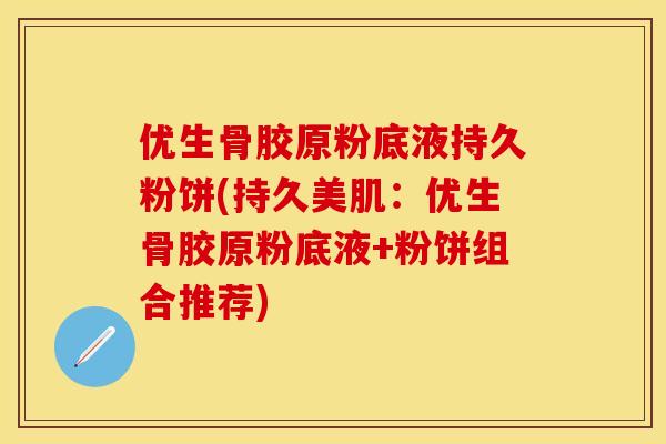 优生骨胶原粉底液持久粉饼(持久美肌：优生骨胶原粉底液+粉饼组合推荐)