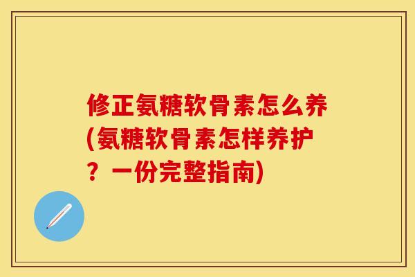 修正氨糖软骨素怎么养(氨糖软骨素怎样养护？一份完整指南)