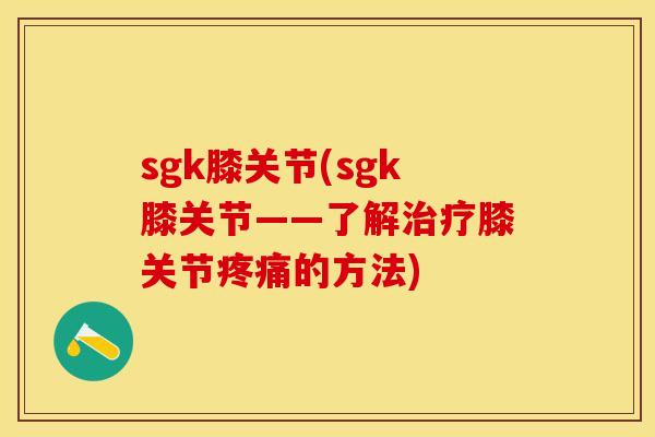 sgk膝关节(sgk膝关节——了解治疗膝关节疼痛的方法)