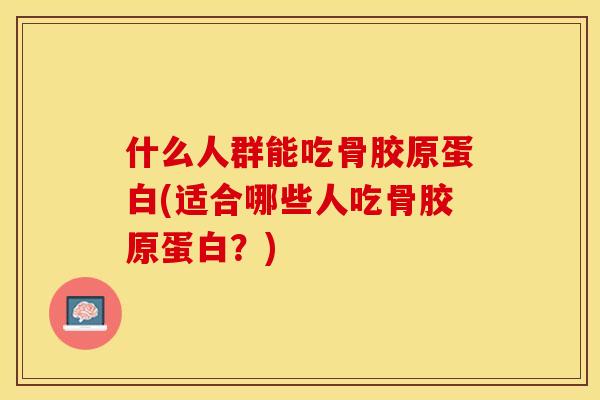 什么人群能吃骨胶原蛋白(适合哪些人吃骨胶原蛋白？)