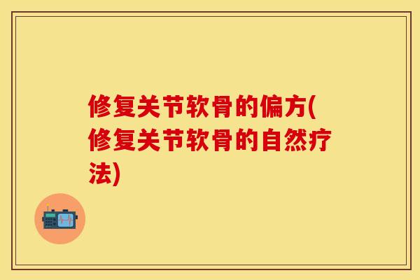 修复关节软骨的偏方(修复关节软骨的自然疗法)