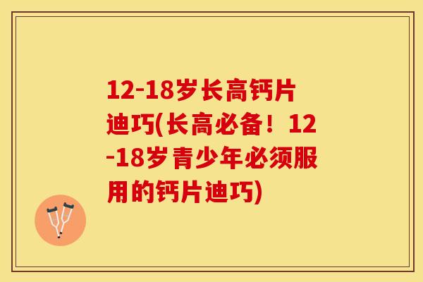 12-18岁长高钙片迪巧(长高必备！12-18岁青少年必须服用的钙片迪巧)