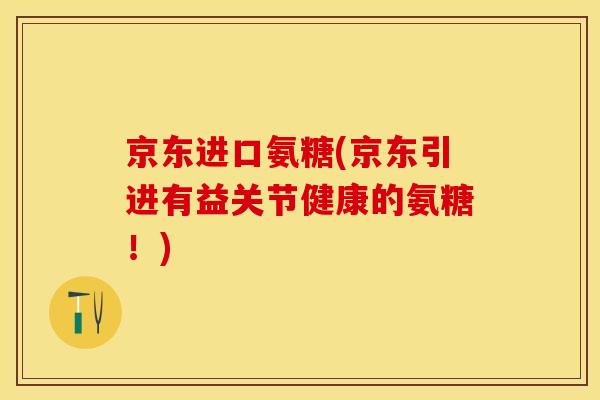 京东进口氨糖(京东引进有益关节健康的氨糖！)