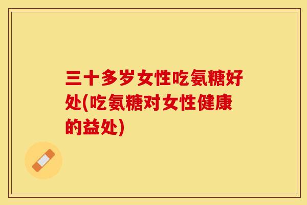 三十多岁女性吃氨糖好处(吃氨糖对女性健康的益处)