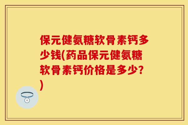 保元健氨糖软骨素钙多少钱(药品保元健氨糖软骨素钙价格是多少？)