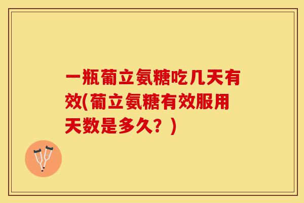 一瓶葡立氨糖吃几天有效(葡立氨糖有效服用天数是多久？)