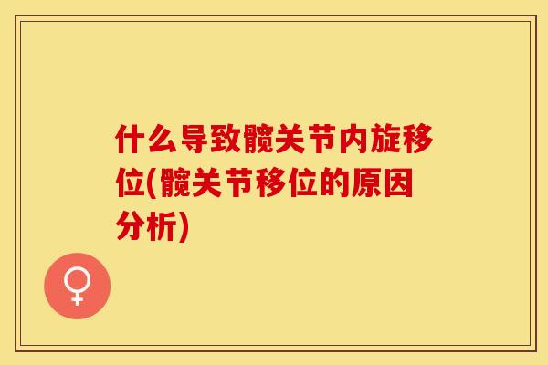 什么导致髋关节内旋移位(髋关节移位的原因分析)