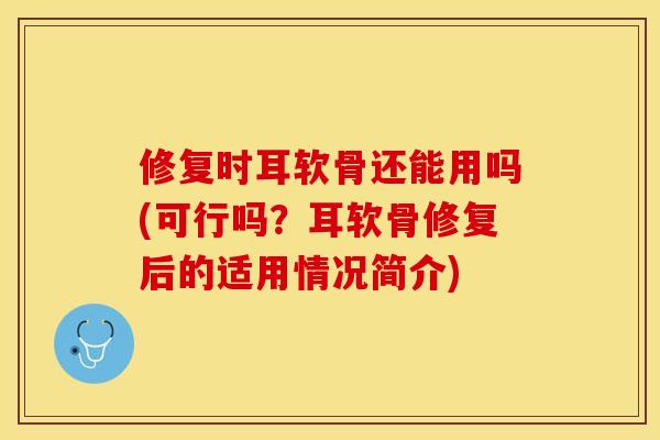修复时耳软骨还能用吗(可行吗？耳软骨修复后的适用情况简介)
