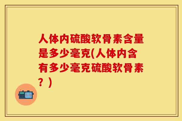 人体内硫酸软骨素含量是多少毫克(人体内含有多少毫克硫酸软骨素？)