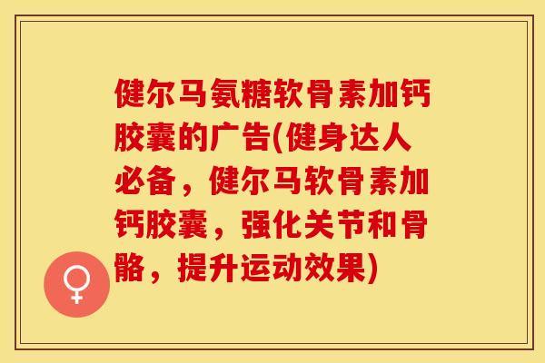 健尔马氨糖软骨素加钙胶囊的广告(健身达人必备，健尔马软骨素加钙胶囊，强化关节和骨骼，提升运动效果)