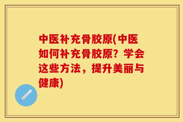 中医补充骨胶原(中医如何补充骨胶原？学会这些方法，提升美丽与健康)