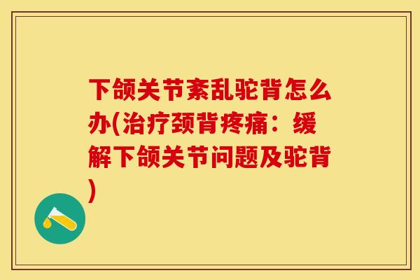 下颌关节紊乱驼背怎么办(治疗颈背疼痛：缓解下颌关节问题及驼背)