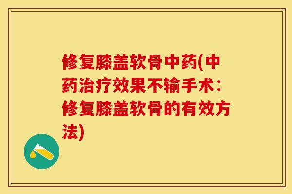 修复膝盖软骨中药(中药治疗效果不输手术：修复膝盖软骨的有效方法)
