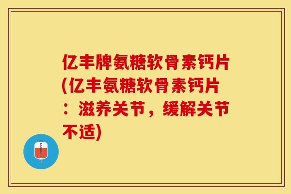亿丰牌氨糖软骨素钙片(亿丰氨糖软骨素钙片：滋养关节，缓解关节不适)