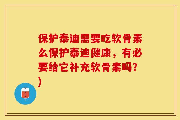 保护泰迪需要吃软骨素么保护泰迪健康，有必要给它补充软骨素吗？)