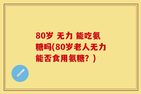 80岁 无力 能吃氨糖吗(80岁老人无力能否食用氨糖？)