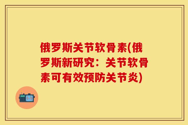 俄罗斯关节软骨素(俄罗斯新研究：关节软骨素可有效预防关节炎)