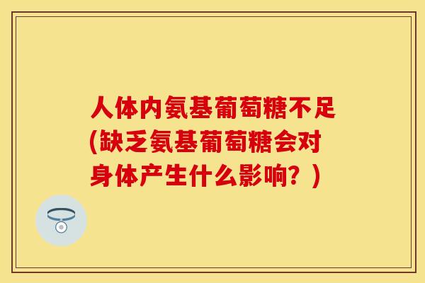 人体内氨基葡萄糖不足(缺乏氨基葡萄糖会对身体产生什么影响？)