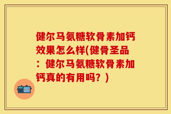健尔马氨糖软骨素加钙效果怎么样(健骨圣品：健尔马氨糖软骨素加钙真的有用吗？)