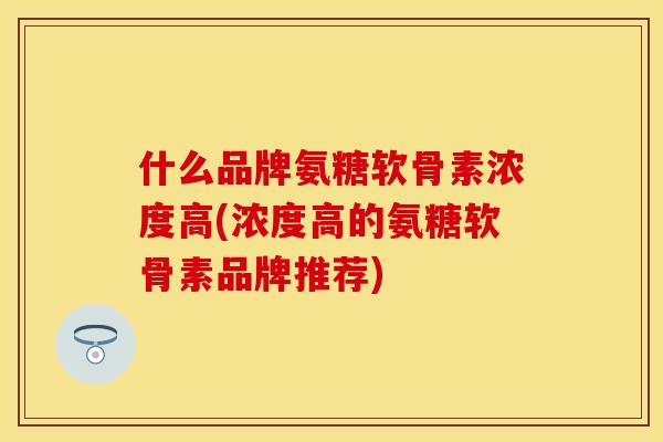 什么品牌氨糖软骨素浓度高(浓度高的氨糖软骨素品牌推荐)