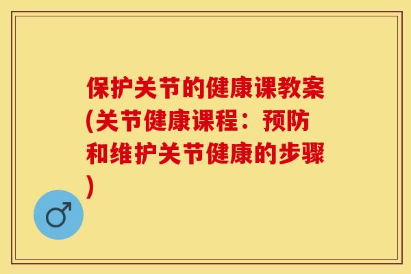 保护关节的健康课教案(关节健康课程：预防和维护关节健康的步骤)