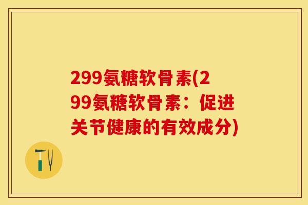 299氨糖软骨素(299氨糖软骨素：促进关节健康的有效成分)