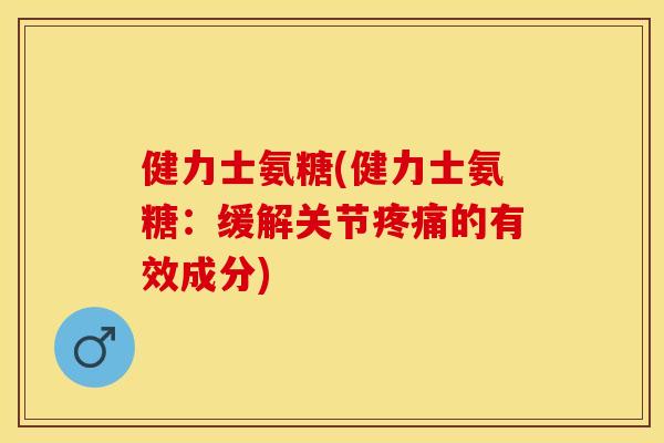健力士氨糖(健力士氨糖：缓解关节疼痛的有效成分)