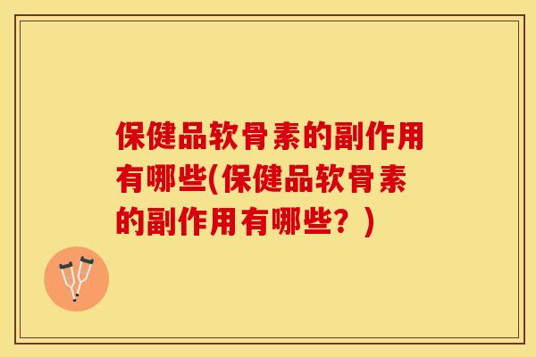 保健品软骨素的副作用有哪些(保健品软骨素的副作用有哪些？)