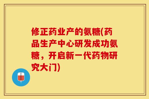 修正药业产的氨糖(药品生产中心研发成功氨糖，开启新一代药物研究大门)