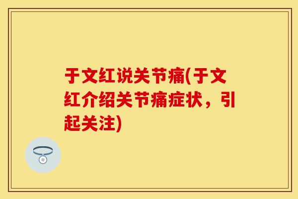 于文红说关节痛(于文红介绍关节痛症状，引起关注)