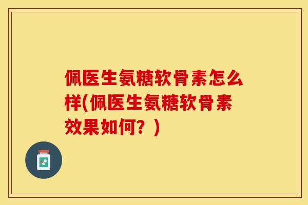 佩医生氨糖软骨素怎么样(佩医生氨糖软骨素效果如何？)