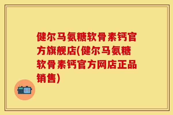 健尔马氨糖软骨素钙官方旗舰店(健尔马氨糖软骨素钙官方网店正品销售)