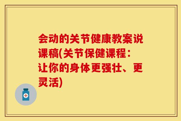 会动的关节健康教案说课稿(关节保健课程：让你的身体更强壮、更灵活)
